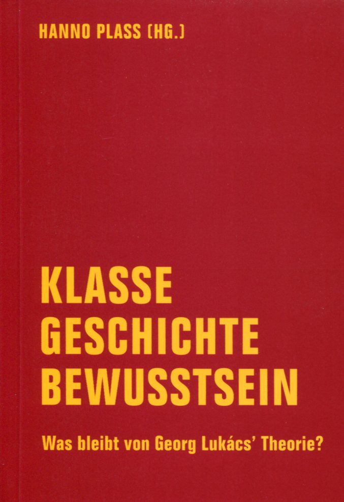Hanno Plass (Hg.): Klasse Geschichte Bewusstsein - Was bleibt von Georg Lukács' Theorie?